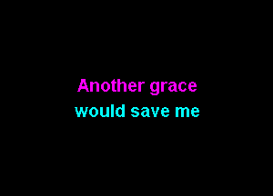 Another grace

would save me