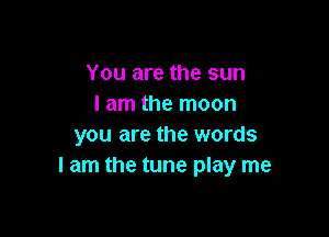 You are the sun
I am the moon

you are the words
I am the tune play me