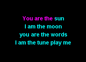 You are the sun
I am the moon

you are the words
I am the tune play me