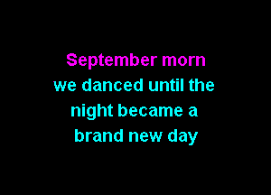 September morn
we danced until the

night became a
brand new day