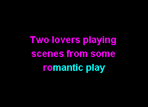 Two lovers playing

scenes from some
romantic play