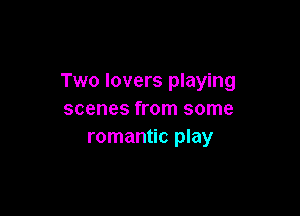 Two lovers playing

scenes from some
romantic play