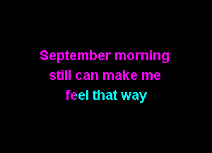 September morning
still can make me

feel that way