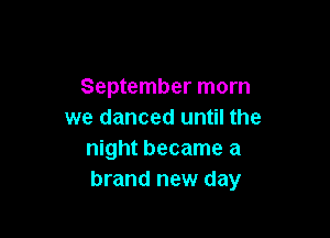 September morn
we danced until the

night became a
brand new day