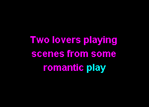Two lovers playing

scenes from some
romantic play