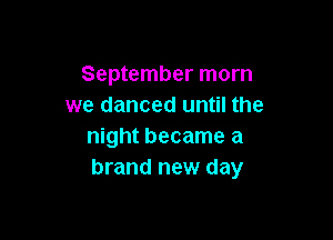 September morn
we danced until the

night became a
brand new day