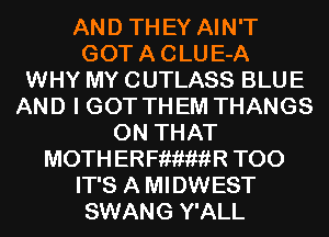 AND TH EY AIN'T

GOT A C LU E-A
WHY MY CUTLASS BLUE
AND I GOT TH EM THANGS
ON THAT
MOTH ERFiiiwiiR T00

IT'S A MIDWEST
SWANG Y'ALL