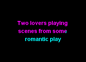 Two lovers playing

scenes from some
romantic play