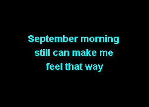 September morning
still can make me

feel that way