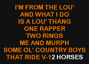 I'M FROM THE LOU'
AND WHATI D0
IS A LOU'THANG
ONE RAPPER
TWO RINGS
ME AND MURPH
SOME OL' COUNTRY BOYS
THAT RIDE V-12 HORSES