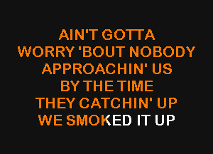 AIN'T GOTTA
WORRY'BOUT NOBODY
APPROACHIN' US
BY THETIME
THEY CATCHIN' UP
WE SMOKED IT UP