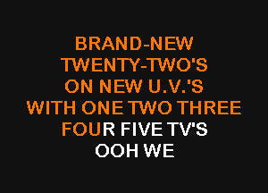 BRAND-NEW
'l'WENTY-TWO'S
ON NEW U.V.'S

WITH ONETWO THREE
FOUR FIVE TV'S
00H WE