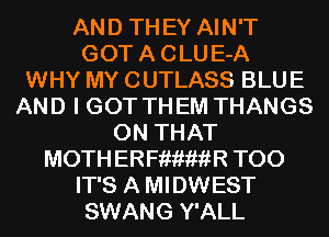 AND TH EY AIN'T

GOT A C LU E-A
WHY MY CUTLASS BLUE
AND I GOT TH EM THANGS
ON THAT
MOTH ERFiiiwiiR T00

IT'S A MIDWEST
SWANG Y'ALL