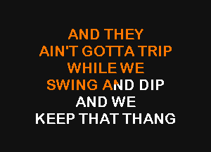 ANDTHEY
AIN'T GOTTA TRIP
VW LEVWE

SWING AND DIP
AND WE
KEEP THAT THANG
