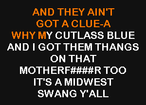 AND TH EY AIN'T

GOT A C LU E-A
WHY MY CUTLASS BLUE
AND I GOT TH EM THANGS
ON THAT
MOTH ERFiiiwiiR T00

IT'S A MIDWEST
SWANG Y'ALL