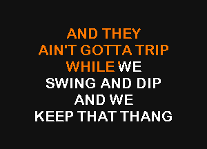 ANDTHEY
AIN'T GOTTA TRIP
VW LEVWE

SWING AND DIP
AND WE
KEEP THAT THANG