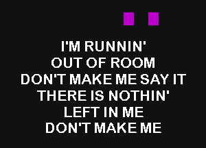 I'M RUNNIN'
OUTOFROOM
DOWTMAKEMESAYH
THERE IS NOTHIN'

LEFT IN ME
DON'T MAKE ME