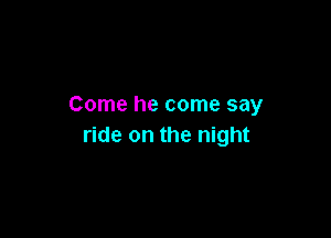 Come he come say

ride on the night