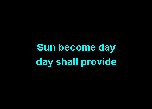 Sun become day

day shall provide