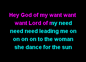Hey God of my want want
want Lord of my need
need need leading me on
on on on to the woman
she dance for the sun

g