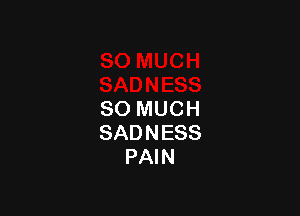 SO MUCH
SADNESS
PAIN