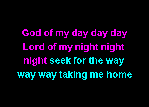 God of my day day day
Lord of my night night

night seek for the way
way way taking me home