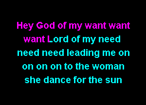 Hey God of my want want
want Lord of my need
need need leading me on
on on on to the woman
she dance for the sun