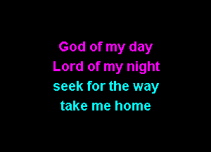 God of my day
Lord of my night

seek for the way
take me home
