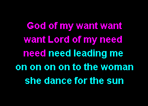 God of my want want
want Lord of my need
need need leading me

on on on on to the woman
she dance for the sun

g