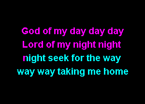 God of my day day day
Lord of my night night

night seek for the way
way way taking me home