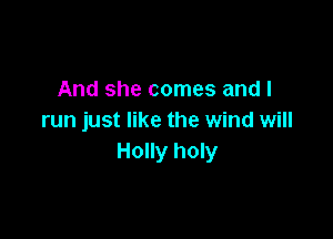 And she comes and I

run just like the wind will
Holly holy