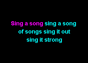 Sing a song sing a song

of songs sing it out
sing it strong