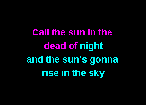 Call the sun in the
dead of night

and the sun's gonna
rise in the sky
