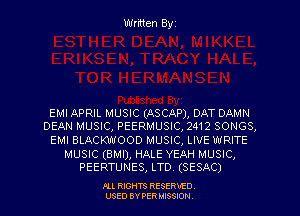Written Byz

EMI APRIL MUSIC (ASCAP), DAT DAMN
DEAN MUSIC, PEERMUSIC, 2412 SONGS,

EMI BLACKWOOD MUSIC, LIVE WRITE

MUSIC (BMI), HALE YEAH MUSIC,
PEERTUNES, LTD. (SESAC)

.OLL RIGHTS RESERVED.
USED BY PER MISSION,