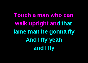 Touch a man who can
walk upright and that

lame man he gonna fly
And I fly yeah
andlny