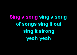 Sing a song sing a song
of songs sing it out

sing it strong
yeah yeah