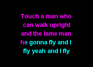 Touch a man who
can walk upright

and the lame man
he gonna fly and I
fly yeah and I fly