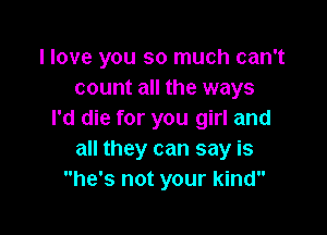 llove you so much can't
count all the ways

I'd die for you girl and
all they can say is
he's not your kind