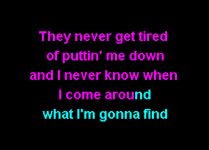 They never get tired
of puttin' me down

and I never know when
I come around
what I'm gonna fmd