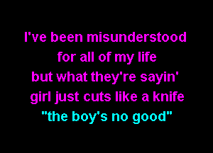 I've been misunderstood
for all of my life

but what they're sayin'
girl just cuts like a knife
the boy's no good