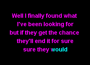 Well I finally found what
I've been looking for

but if they get the chance
they'll end it for sure
sure they would