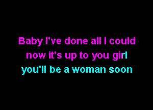 Baby I've done all I could

now it's up to you girl
you'll be a woman soon