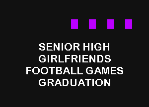 SENIOR HIGH

GIRLFRIENDS
FOOTBALL GAMES
GRADUATION