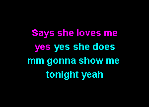 Says she loves me
yes yes she does

mm gonna show me
tonight yeah