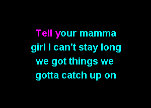 Tell your mamma
girl I can't stay long

we got things we
gotta catch up on