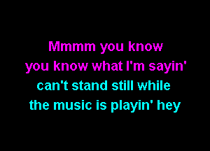 Mmmm you know
you know what I'm sayin'

can't stand still while
the music is playin' hey