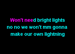 Won't need bright lights

no no we won't mm gonna
make our own lightning