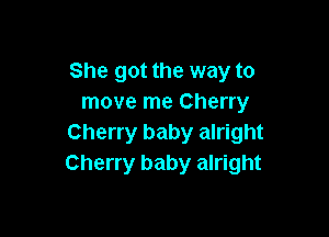 She got the way to
move me Cherry

Cherry baby alright
Cherry baby alright