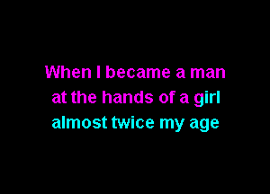When I became a man

at the hands of a girl
almost twice my age