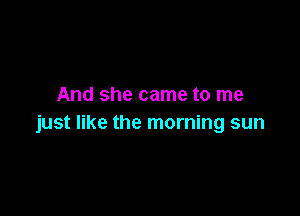 And she came to me

just like the morning sun